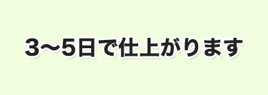 3～5日で仕上がります