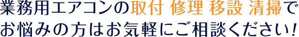 業務用エアコンの取付・修理・移設・清掃で お悩みの方はお気軽にご相談ください！