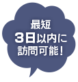 最短3日以内に訪問可能！