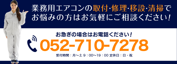 業務用エアコンの取り付け・修理・移設・清掃でお悩みの方はお気軽にご相談ください！ お急ぎの方はお電話ください！052-710-7278　受付時間：月～土 9：00～19：00 定休日：日・祝