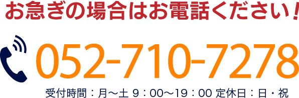 お急ぎの場合はお電話ください！052-710-7278 受付時間：月～土 9：00～19：00 定休日：日・祝